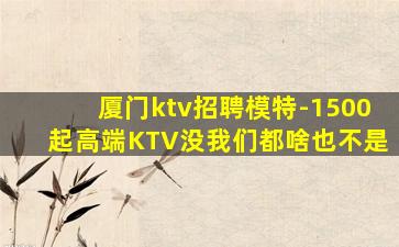 厦门ktv招聘模特-1500起高端KTV没我们都啥也不是