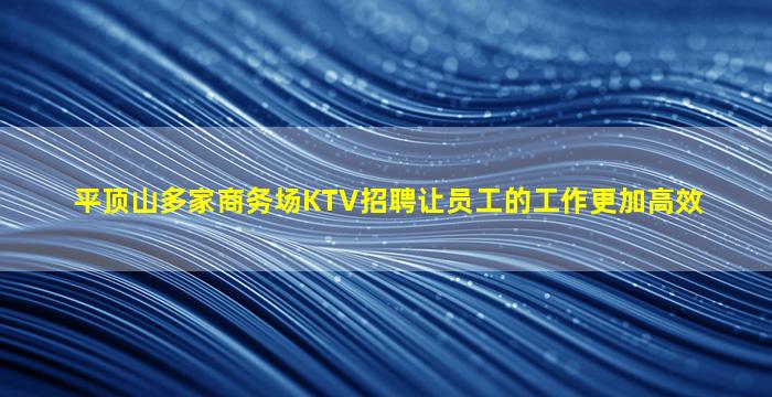 平顶山多家商务场KTV招聘让员工的工作更加高效